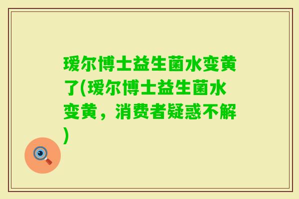 瑷尔博士益生菌水变黄了(瑷尔博士益生菌水变黄，消费者疑惑不解)