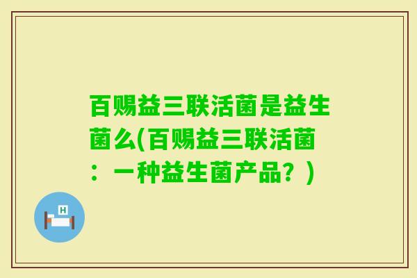 百赐益三联活菌是益生菌么(百赐益三联活菌：一种益生菌产品？)