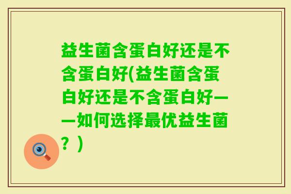 益生菌含蛋白好还是不含蛋白好(益生菌含蛋白好还是不含蛋白好——如何选择优益生菌？)