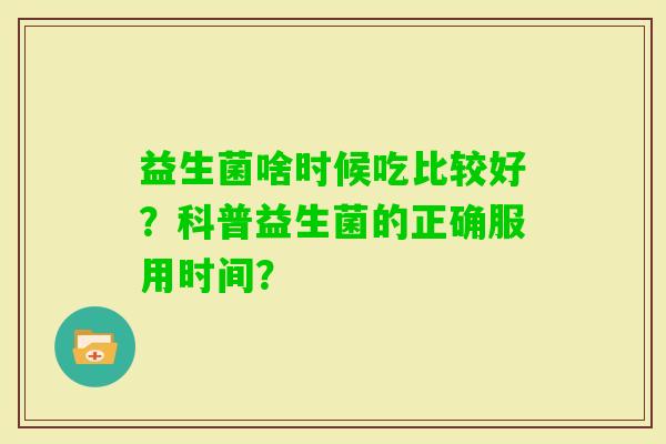 益生菌啥时候吃比较好？科普益生菌的正确服用时间？