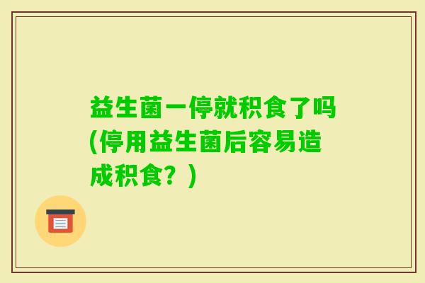益生菌一停就积食了吗(停用益生菌后容易造成积食？)