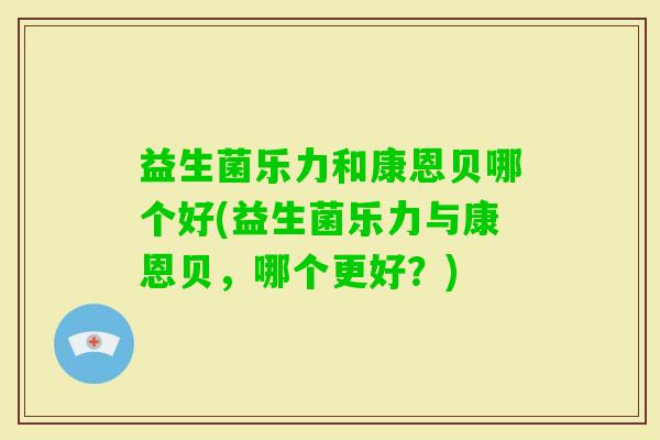 益生菌乐力和康恩贝哪个好(益生菌乐力与康恩贝，哪个更好？)