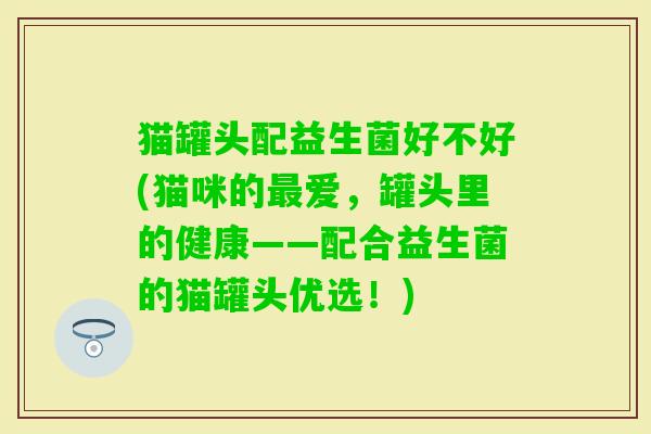 猫罐头配益生菌好不好(猫咪的爱，罐头里的健康——配合益生菌的猫罐头优选！)