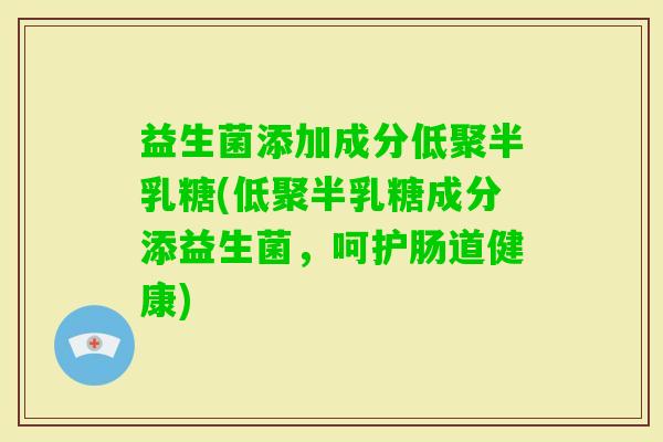 益生菌添加成分低聚半乳糖(低聚半乳糖成分添益生菌，呵护肠道健康)