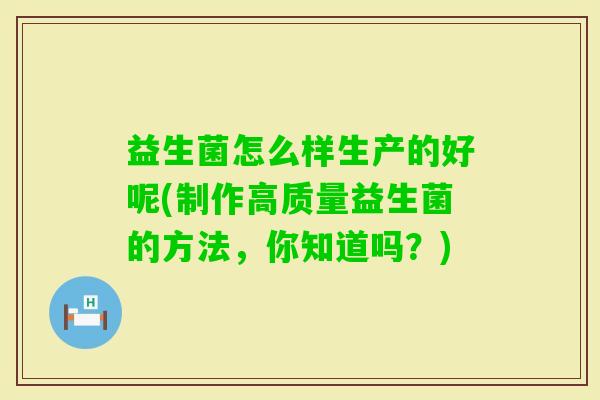 益生菌怎么样生产的好呢(制作高质量益生菌的方法，你知道吗？)
