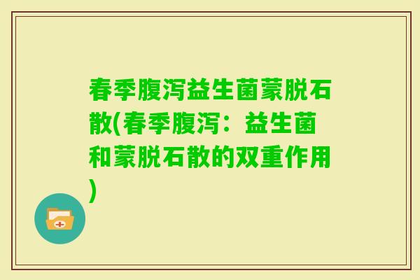 春季益生菌蒙脱石散(春季：益生菌和蒙脱石散的双重作用)