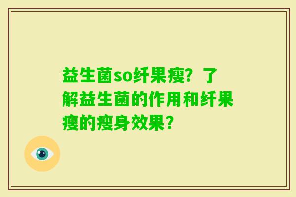 益生菌so纤果瘦？了解益生菌的作用和纤果瘦的瘦身效果？