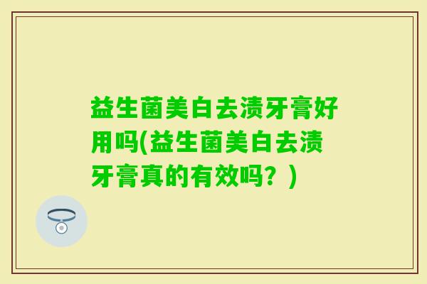益生菌美白去渍牙膏好用吗(益生菌美白去渍牙膏真的有效吗？)