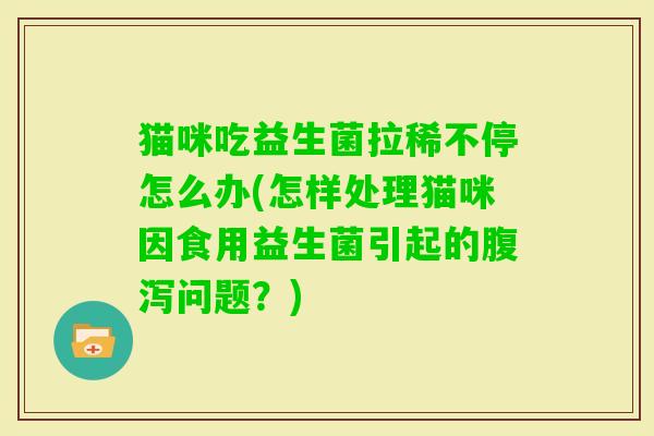 猫咪吃益生菌拉稀不停怎么办(怎样处理猫咪因食用益生菌引起的问题？)
