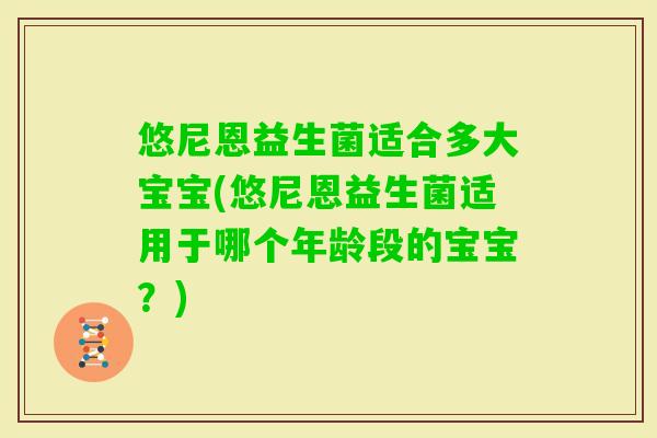 悠尼恩益生菌适合多大宝宝(悠尼恩益生菌适用于哪个年龄段的宝宝？)