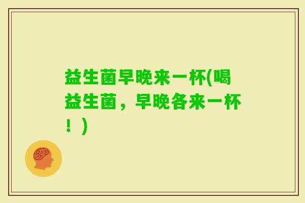 益生菌早晚来一杯(喝益生菌，早晚各来一杯！)