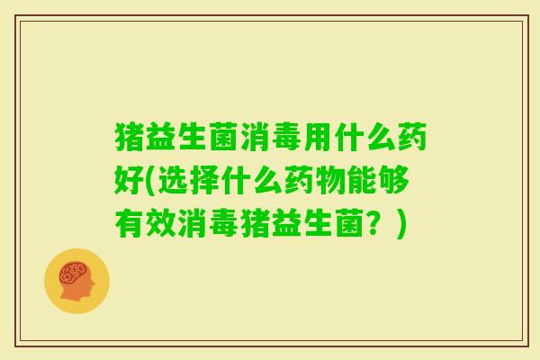猪益生菌消毒用什么药好(选择什么能够有效消毒猪益生菌？)