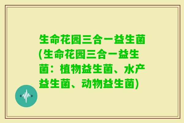 生命花园三合一益生菌(生命花园三合一益生菌：植物益生菌、水产益生菌、动物益生菌)