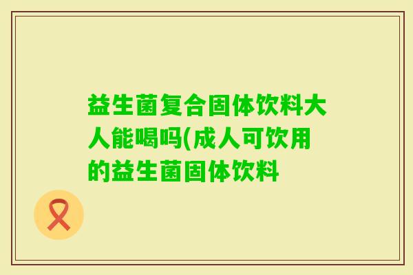 益生菌复合固体饮料大人能喝吗(成人可饮用的益生菌固体饮料