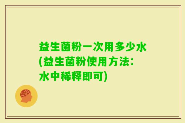 益生菌粉一次用多少水(益生菌粉使用方法：水中稀释即可)