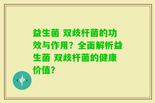 益生菌 双歧杆菌的功效与作用？全面解析益生菌 双歧杆菌的健康价值？
