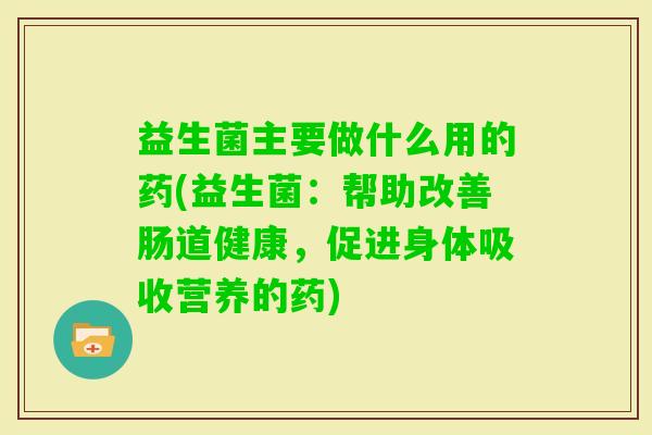 益生菌主要做什么用的药(益生菌：帮助改善肠道健康，促进身体吸收营养的药)