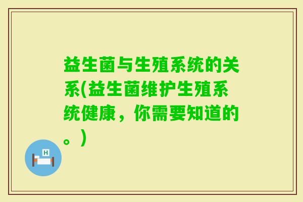 益生菌与生殖系统的关系(益生菌维护生殖系统健康，你需要知道的。)