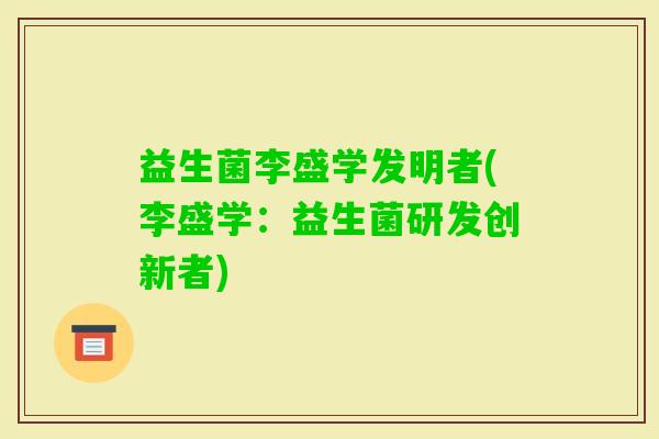 益生菌李盛学发明者(李盛学：益生菌研发创新者)