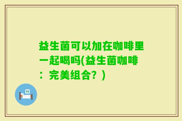 益生菌可以加在咖啡里一起喝吗(益生菌咖啡：完美组合？)