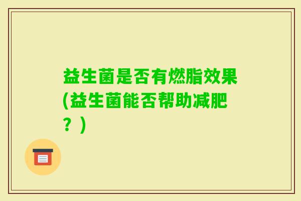 益生菌是否有燃脂效果(益生菌能否帮助？)