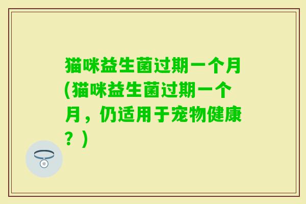 猫咪益生菌过期一个月(猫咪益生菌过期一个月，仍适用于宠物健康？)