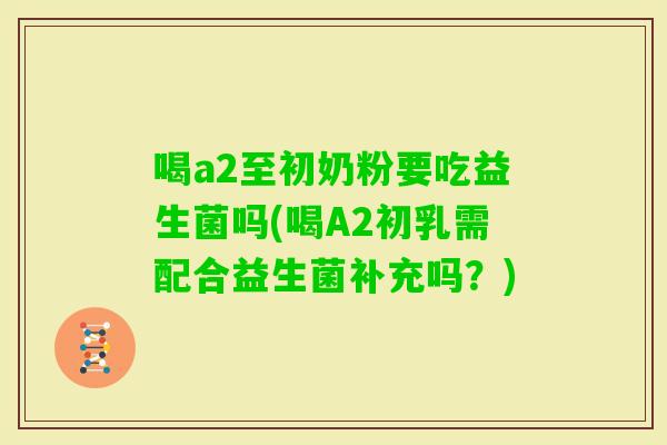 喝a2至初奶粉要吃益生菌吗(喝A2初乳需配合益生菌补充吗？)