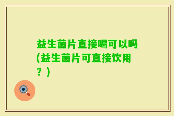 益生菌片直接喝可以吗(益生菌片可直接饮用？)