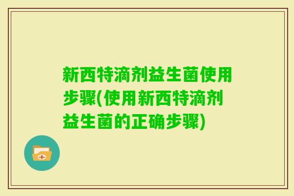 新西特滴剂益生菌使用步骤(使用新西特滴剂益生菌的正确步骤)