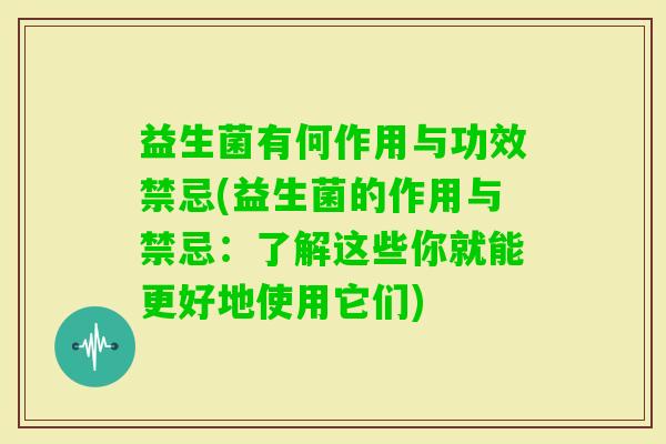 益生菌有何作用与功效禁忌(益生菌的作用与禁忌：了解这些你就能更好地使用它们)