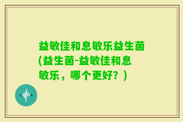 益敏佳和息敏乐益生菌(益生菌-益敏佳和息敏乐，哪个更好？)