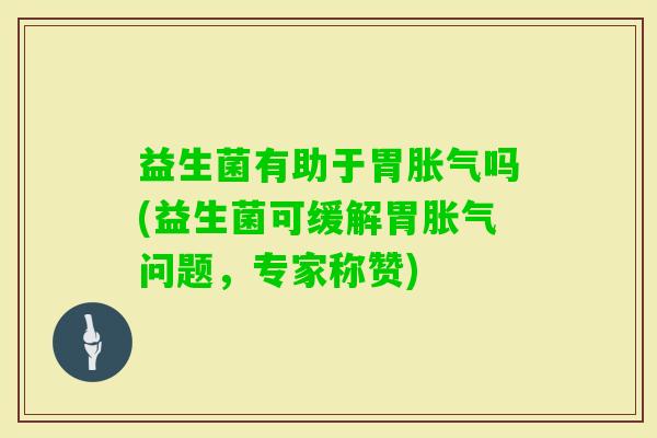 益生菌有助于胃吗(益生菌可缓解胃问题，专家称赞)