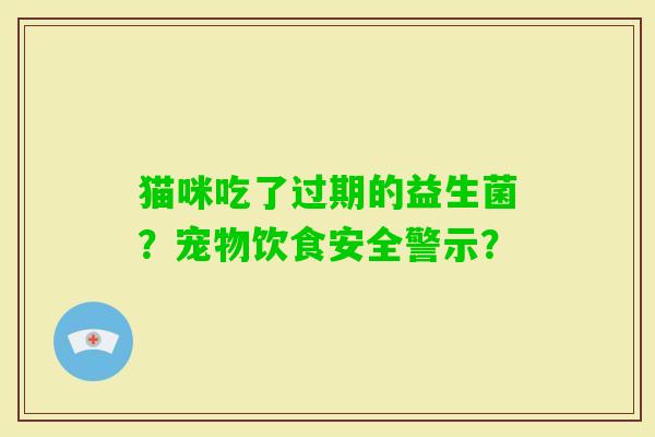 猫咪吃了过期的益生菌？宠物饮食安全警示？