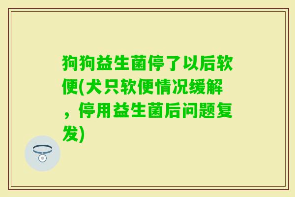 狗狗益生菌停了以后软便(犬只软便情况缓解，停用益生菌后问题复发)