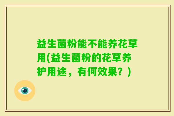 益生菌粉能不能养花草用(益生菌粉的花草养护用途，有何效果？)