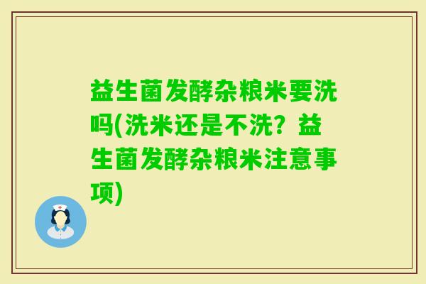 益生菌发酵杂粮米要洗吗(洗米还是不洗？益生菌发酵杂粮米注意事项)