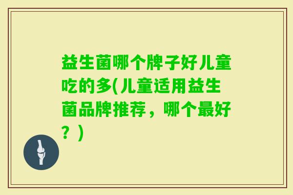 益生菌哪个牌子好儿童吃的多(儿童适用益生菌品牌推荐，哪个好？)