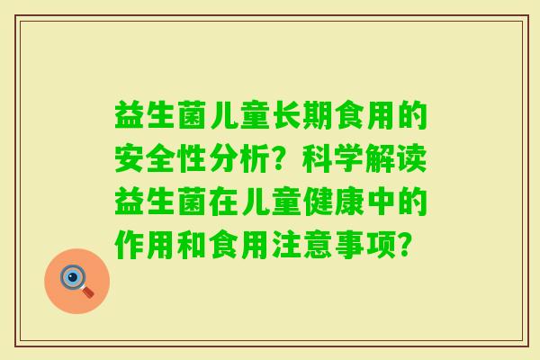 益生菌儿童长期食用的安全性分析？科学解读益生菌在儿童健康中的作用和食用注意事项？