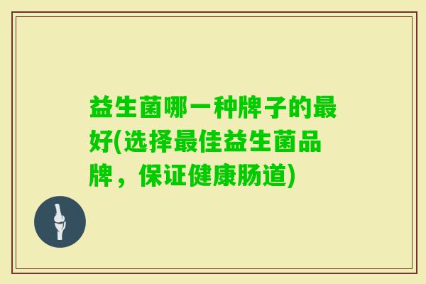 益生菌哪一种牌子的好(选择佳益生菌品牌，保证健康肠道)
