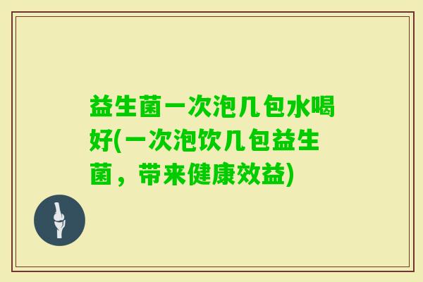 益生菌一次泡几包水喝好(一次泡饮几包益生菌，带来健康效益)