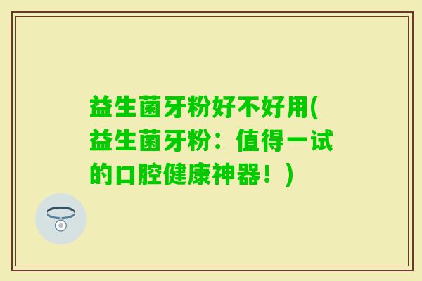益生菌牙粉好不好用(益生菌牙粉：值得一试的口腔健康神器！)