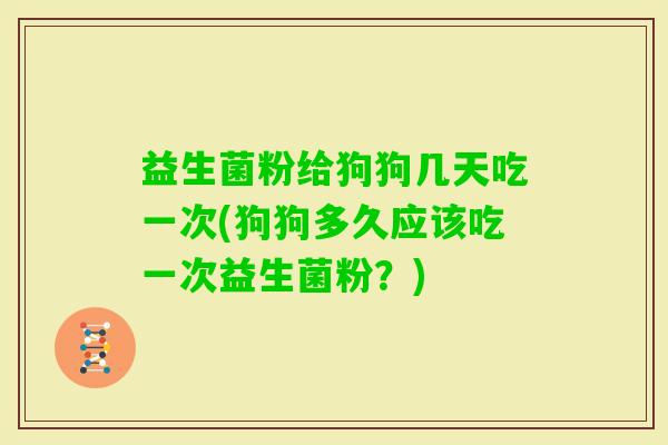 益生菌粉给狗狗几天吃一次(狗狗多久应该吃一次益生菌粉？)