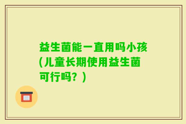 益生菌能一直用吗小孩(儿童长期使用益生菌可行吗？)