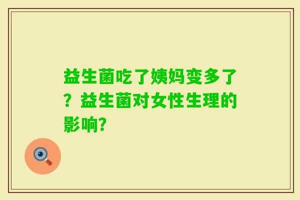 益生菌吃了姨妈变多了？益生菌对女性生理的影响？