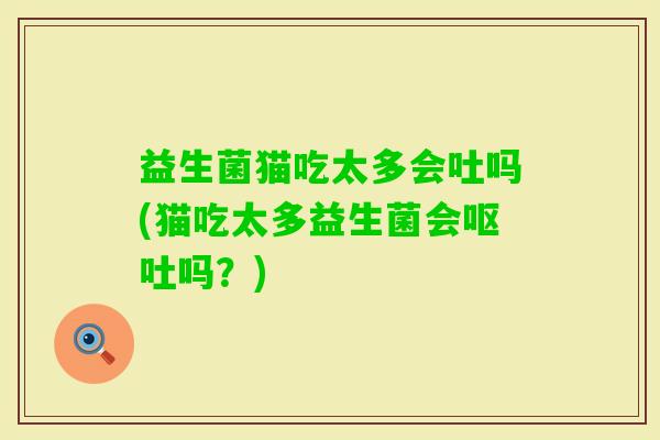 益生菌猫吃太多会吐吗(猫吃太多益生菌会吗？)