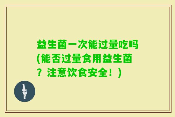 益生菌一次能过量吃吗(能否过量食用益生菌？注意饮食安全！)