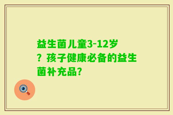 益生菌儿童3-12岁？孩子健康必备的益生菌补充品？