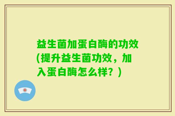 益生菌加蛋白酶的功效(提升益生菌功效，加入蛋白酶怎么样？)