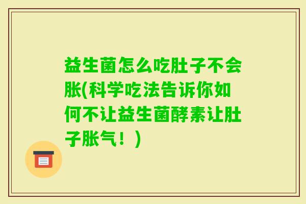 益生菌怎么吃肚子不会胀(科学吃法告诉你如何不让益生菌酵素让肚子！)