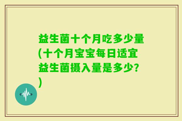 益生菌十个月吃多少量(十个月宝宝每日适宜益生菌摄入量是多少？)